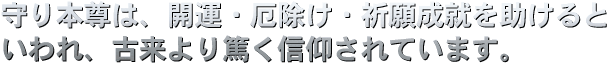守り本尊は、開運・厄除け・祈願成就を助けるといわれ、古来より篤く信仰されています。